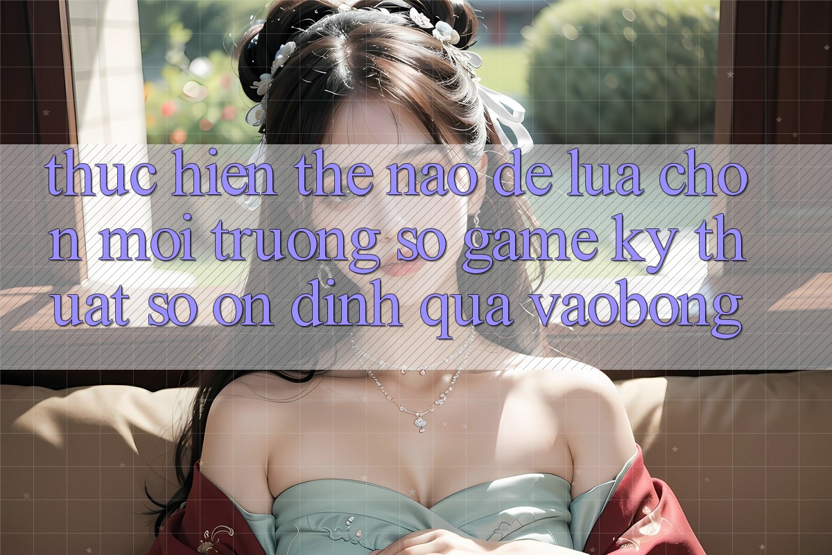 Thực hiện Thế Nào Để Lựa Chọn Môi trường số Game Kỹ Thuật Số Ổn định Qua vaobong? Thực hiện Thế Nào Để Lựa Chọn Môi trường số Game Kỹ Thuật Số Ổn định Qua vaobong?