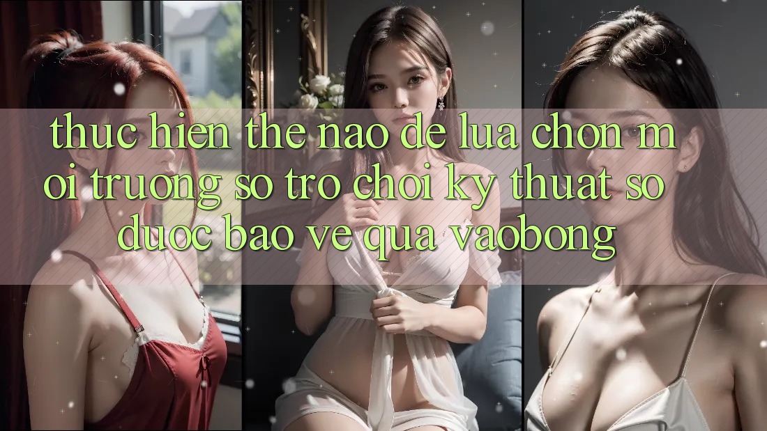 Thực hiện Thế Nào Để Lựa Chọn Môi trường số Trò chơi Kỹ Thuật Số Được bảo vệ Qua vaobong? Thực hiện Thế Nào Để Lựa Chọn Môi trường số Trò chơi Kỹ Thuật Số Được bảo vệ Qua vaobong?