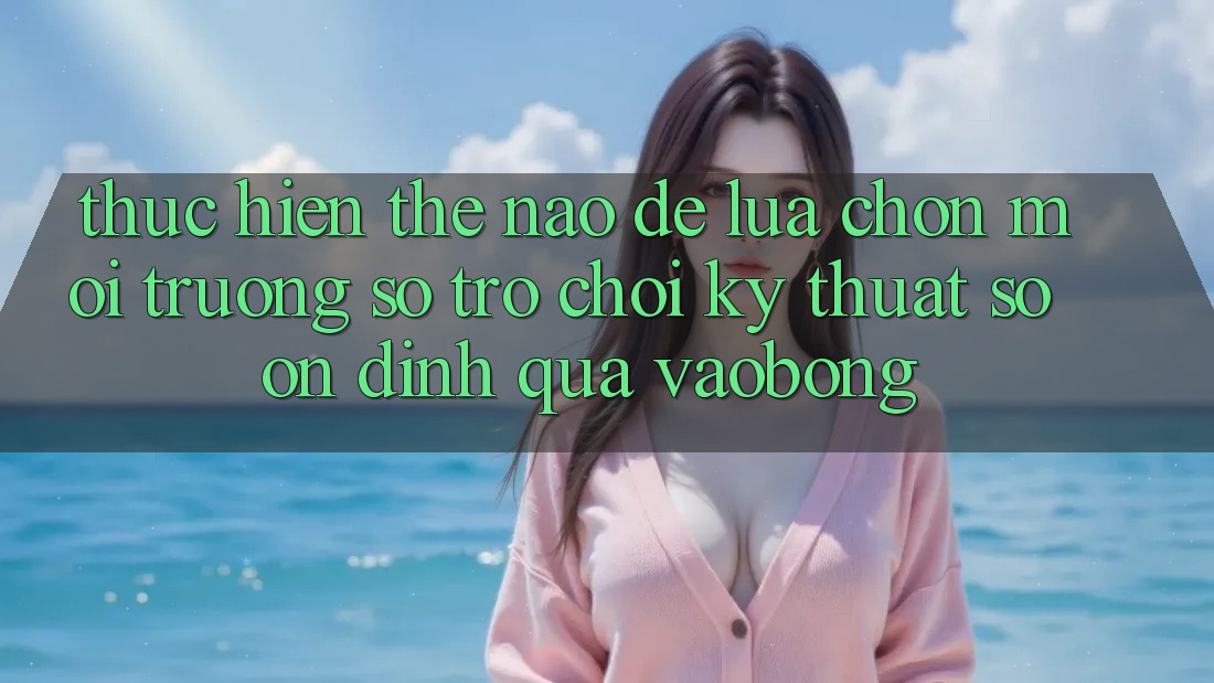 Thực hiện Thế Nào Để Lựa Chọn Môi trường số Trò chơi Kỹ Thuật Số Ổn định Qua vaobong? Thực hiện Thế Nào Để Lựa Chọn Môi trường số Trò chơi Kỹ Thuật Số Ổn định Qua vaobong?
