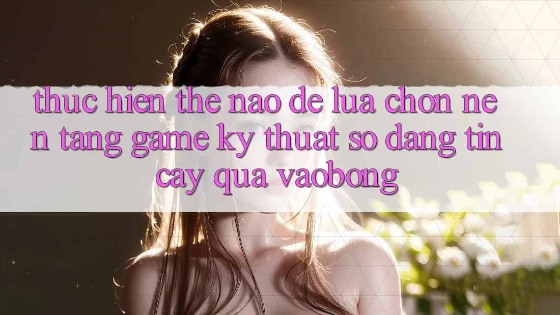 Thực hiện Thế Nào Để Lựa Chọn Nền Tảng Game Kỹ Thuật Số Đáng tin cậy Qua vaobong?