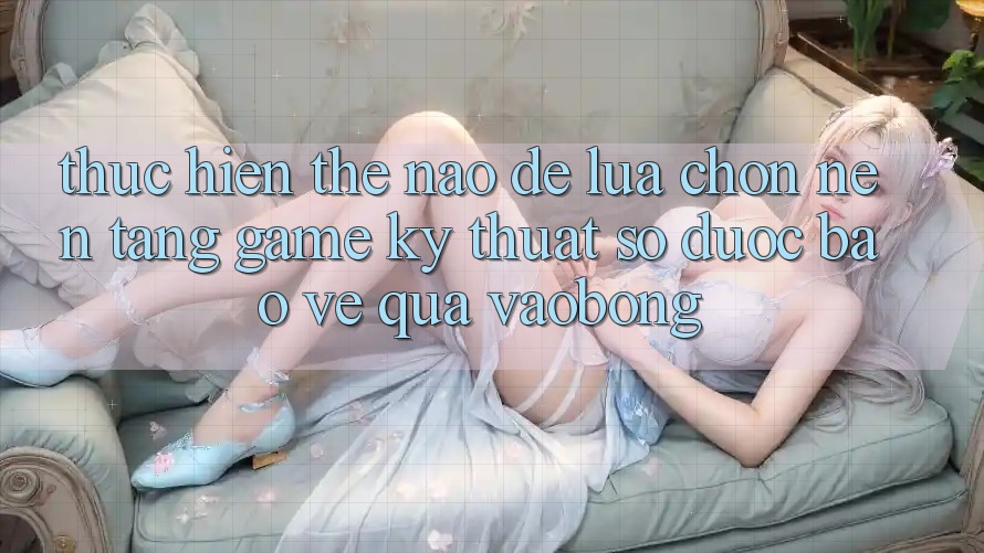 Thực hiện Thế Nào Để Lựa Chọn Nền Tảng Game Kỹ Thuật Số Được bảo vệ Qua vaobong? Thực hiện Thế Nào Để Lựa Chọn Nền Tảng Game Kỹ Thuật Số Được bảo vệ Qua vaobong?