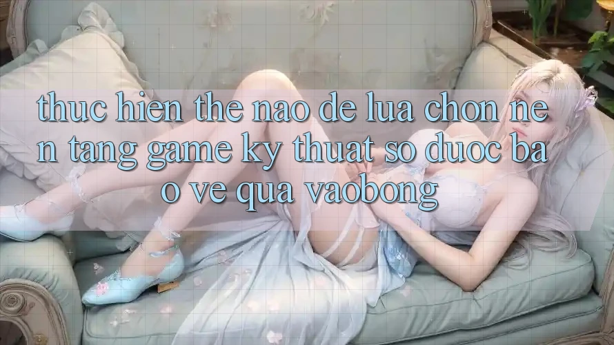 Thực hiện Thế Nào Để Lựa Chọn Nền Tảng Game Kỹ Thuật Số Được bảo vệ Qua vaobong?