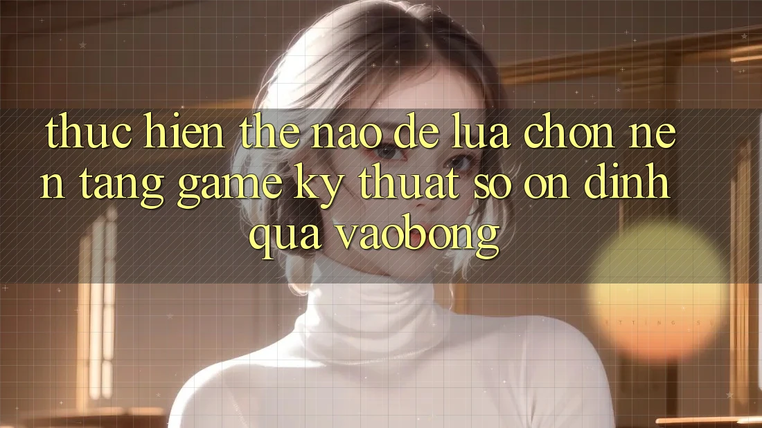 Thực hiện Thế Nào Để Lựa Chọn Nền Tảng Game Kỹ Thuật Số Ổn định Qua vaobong?