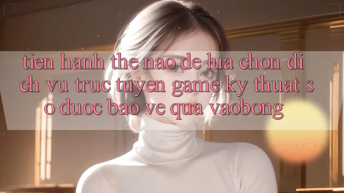 Tiến hành Thế Nào Để Lựa Chọn Dịch vụ trực tuyến Game Kỹ Thuật Số Được bảo vệ Qua vaobong?