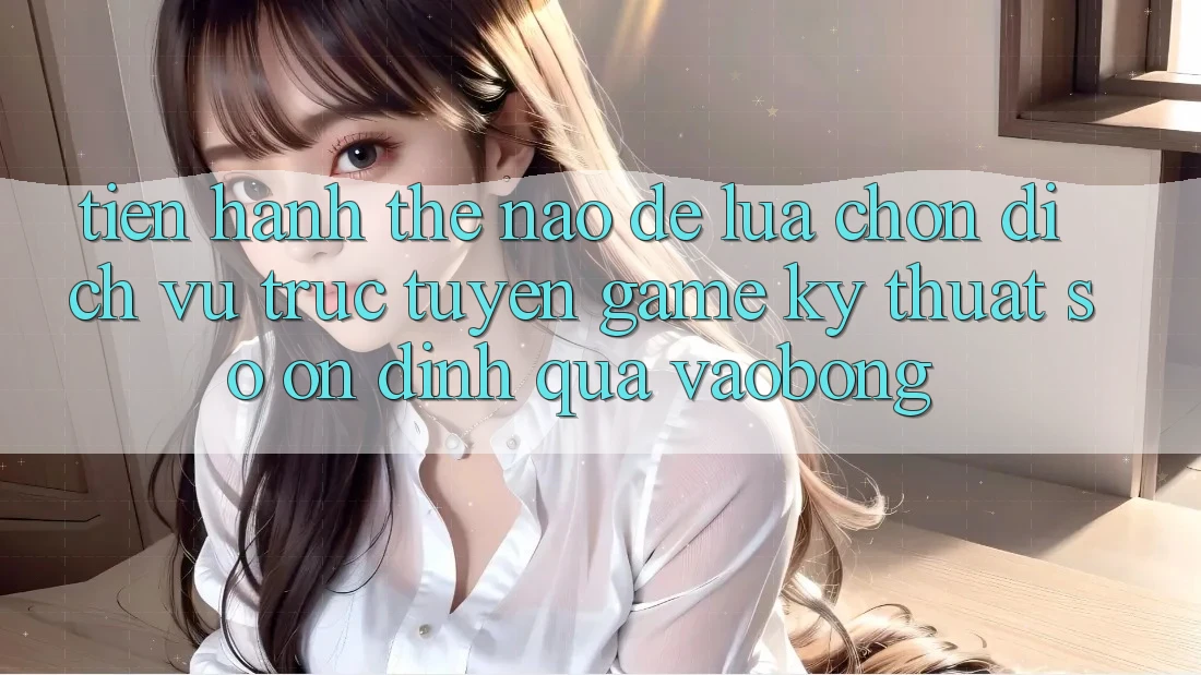 Tiến hành Thế Nào Để Lựa Chọn Dịch vụ trực tuyến Game Kỹ Thuật Số Ổn định Qua vaobong?