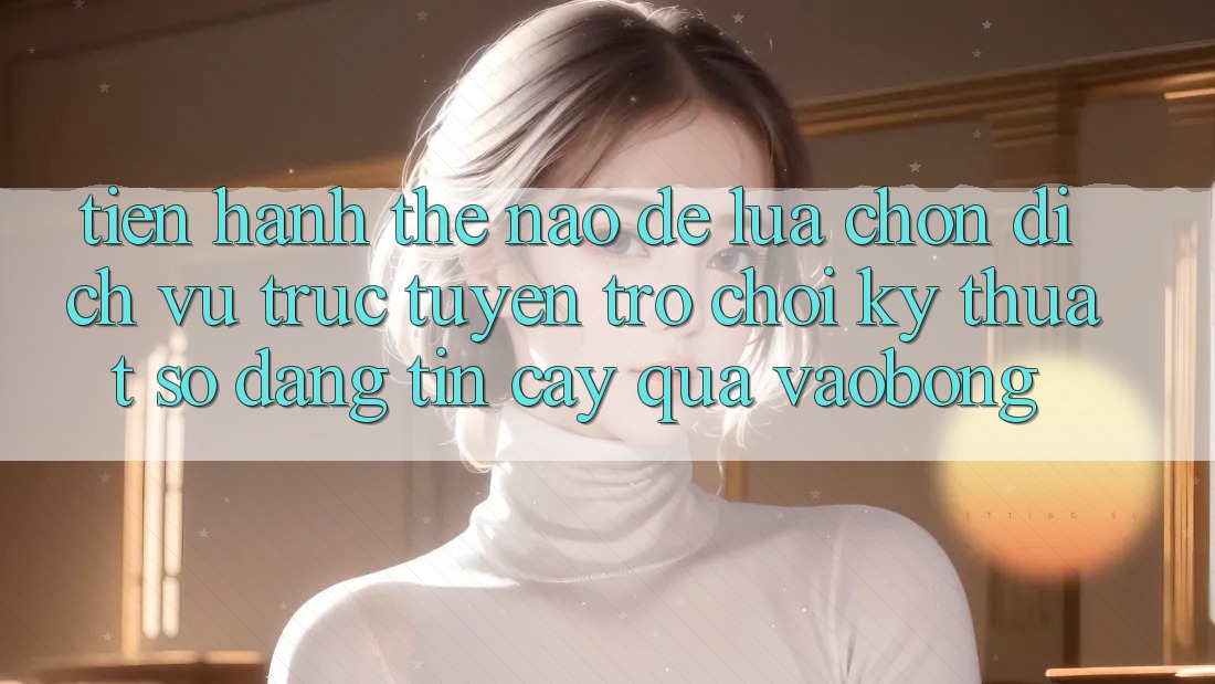 Tiến hành Thế Nào Để Lựa Chọn Dịch vụ trực tuyến Trò chơi Kỹ Thuật Số Đáng tin cậy Qua vaobong? Tiến hành Thế Nào Để Lựa Chọn Dịch vụ trực tuyến Trò chơi Kỹ Thuật Số Đáng tin cậy Qua vaobong?