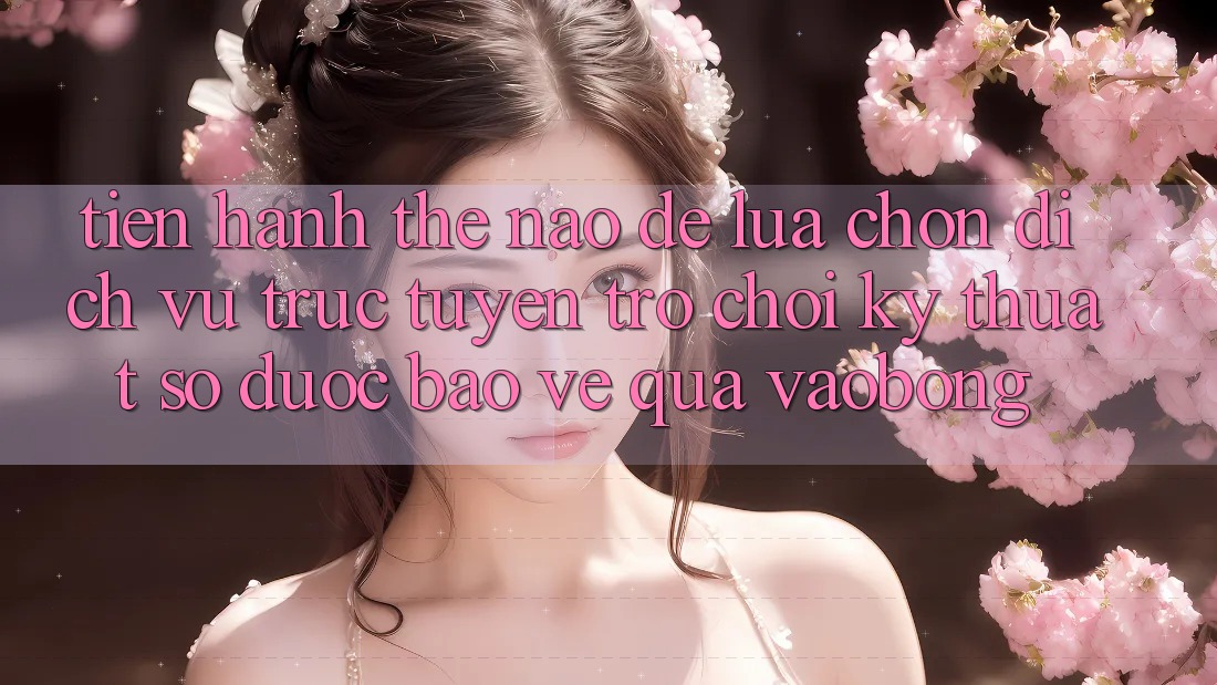 Tiến hành Thế Nào Để Lựa Chọn Dịch vụ trực tuyến Trò chơi Kỹ Thuật Số Được bảo vệ Qua vaobong? Tiến hành Thế Nào Để Lựa Chọn Dịch vụ trực tuyến Trò chơi Kỹ Thuật Số Được bảo vệ Qua vaobong?