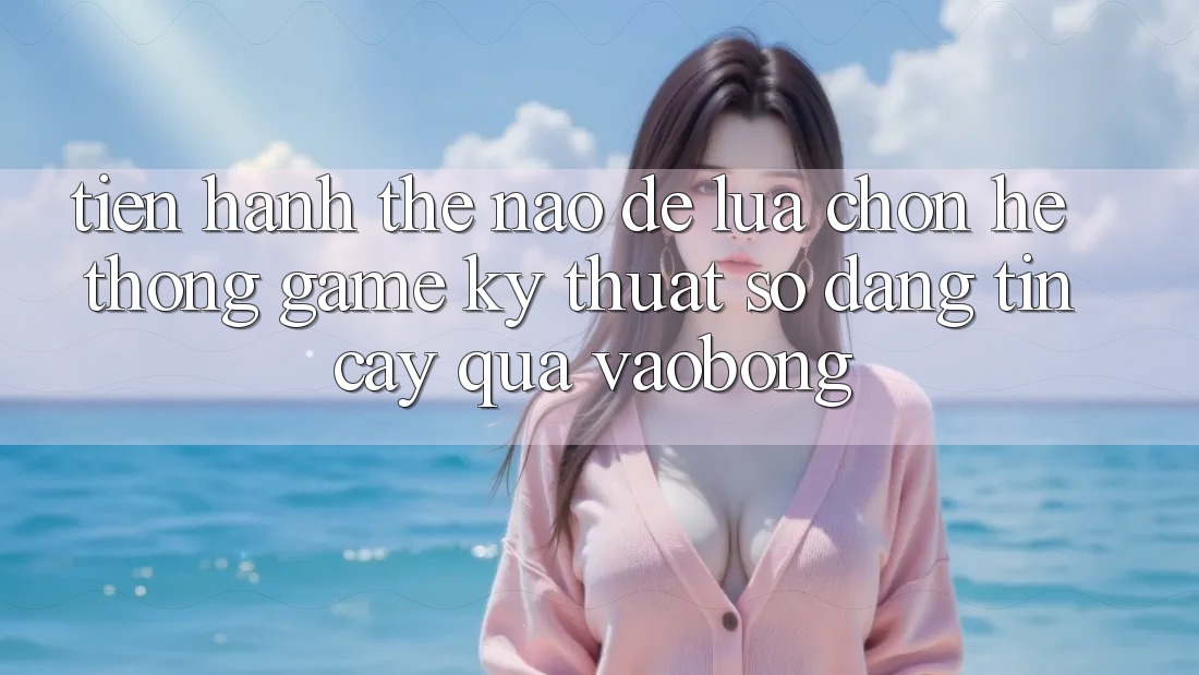 Tiến hành Thế Nào Để Lựa Chọn Hệ thống Game Kỹ Thuật Số Đáng tin cậy Qua vaobong? Tiến hành Thế Nào Để Lựa Chọn Hệ thống Game Kỹ Thuật Số Đáng tin cậy Qua vaobong?