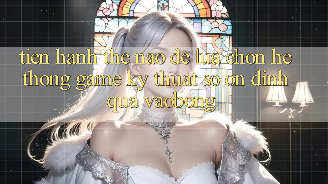 Tiến hành Thế Nào Để Lựa Chọn Hệ thống Game Kỹ Thuật Số Ổn định Qua vaobong? Tiến hành Thế Nào Để Lựa Chọn Hệ thống Game Kỹ Thuật Số Ổn định Qua vaobong?