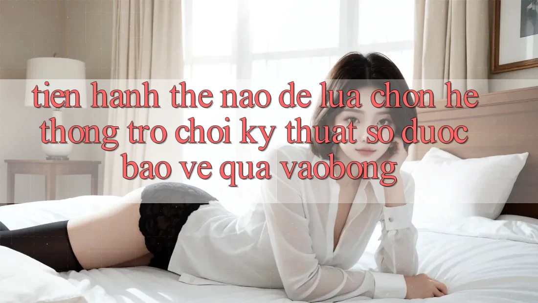 Tiến hành Thế Nào Để Lựa Chọn Hệ thống Trò chơi Kỹ Thuật Số Được bảo vệ Qua vaobong?