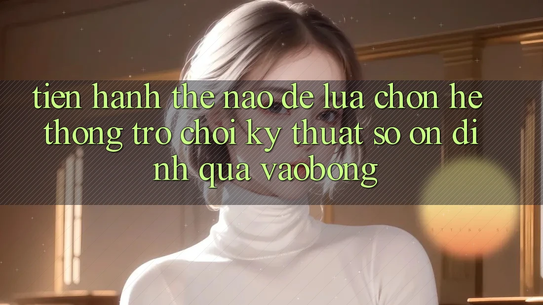 Tiến hành Thế Nào Để Lựa Chọn Hệ thống Trò chơi Kỹ Thuật Số Ổn định Qua vaobong? Tiến hành Thế Nào Để Lựa Chọn Hệ thống Trò chơi Kỹ Thuật Số Ổn định Qua vaobong?
