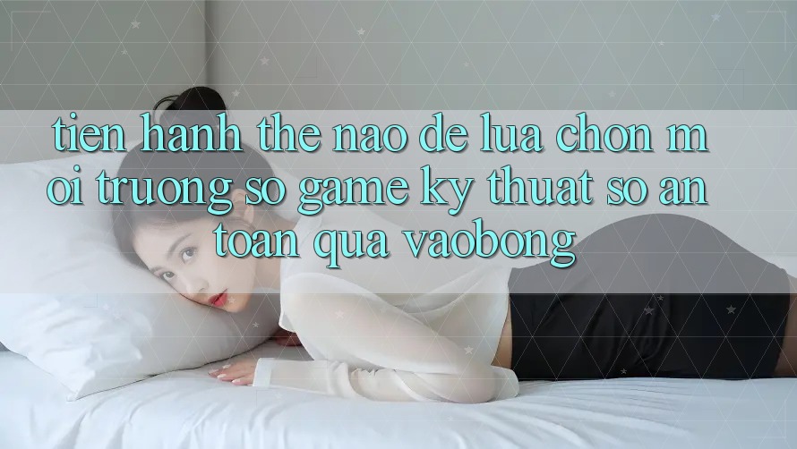 Tiến hành Thế Nào Để Lựa Chọn Môi trường số Game Kỹ Thuật Số An Toàn Qua vaobong? Tiến hành Thế Nào Để Lựa Chọn Môi trường số Game Kỹ Thuật Số An Toàn Qua vaobong?