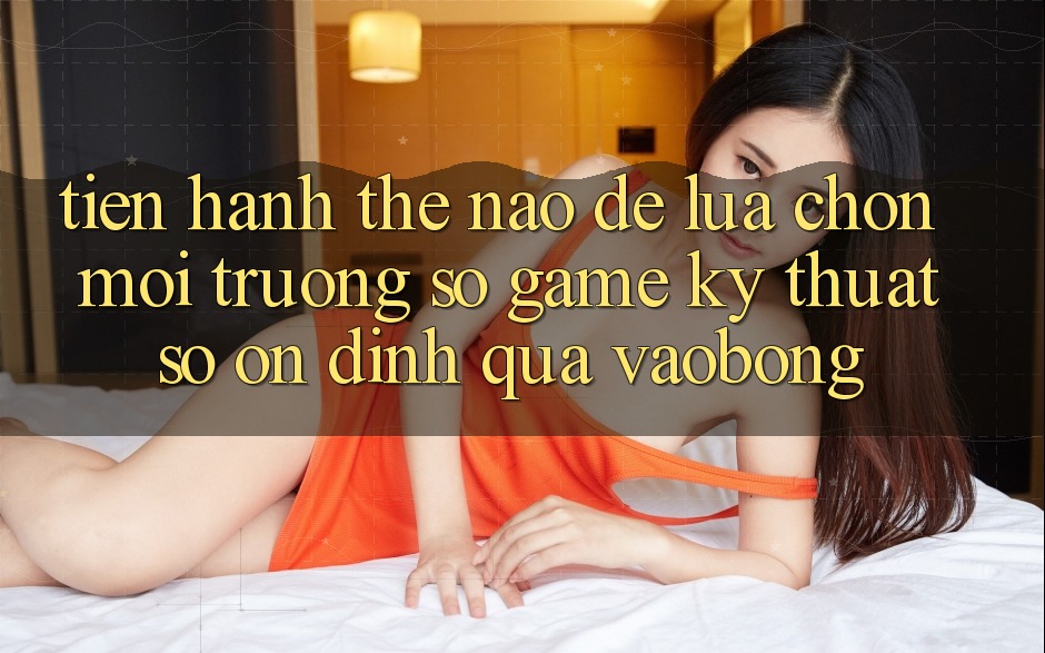 Tiến hành Thế Nào Để Lựa Chọn Môi trường số Game Kỹ Thuật Số Ổn định Qua vaobong?