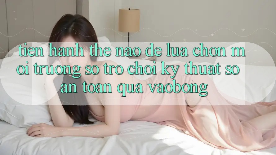 Tiến hành Thế Nào Để Lựa Chọn Môi trường số Trò chơi Kỹ Thuật Số An Toàn Qua vaobong?