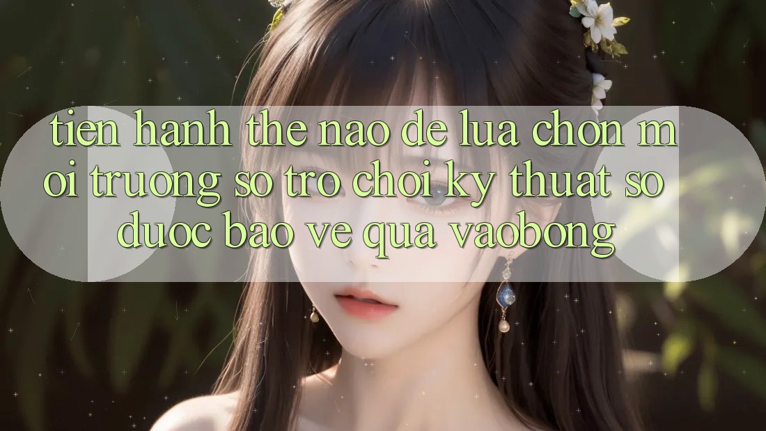 Tiến hành Thế Nào Để Lựa Chọn Môi trường số Trò chơi Kỹ Thuật Số Được bảo vệ Qua vaobong?