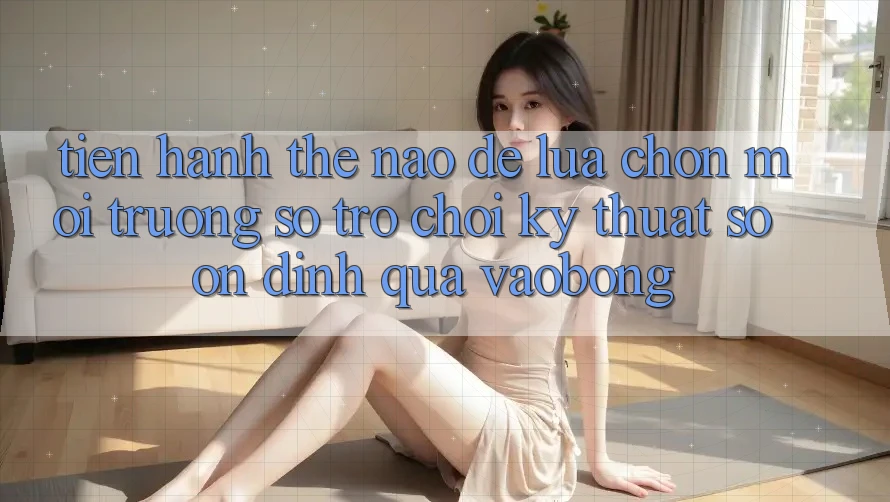 Tiến hành Thế Nào Để Lựa Chọn Môi trường số Trò chơi Kỹ Thuật Số Ổn định Qua vaobong? Tiến hành Thế Nào Để Lựa Chọn Môi trường số Trò chơi Kỹ Thuật Số Ổn định Qua vaobong?