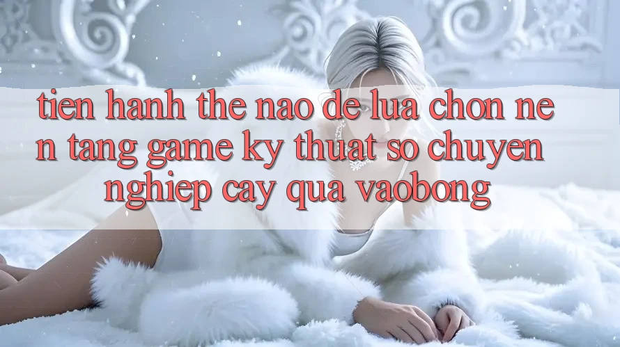 Tiến hành Thế Nào Để Lựa Chọn Nền Tảng Game Kỹ Thuật Số Chuyên nghiệp cậy Qua vaobong?