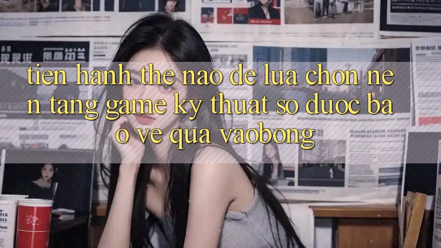 Tiến hành Thế Nào Để Lựa Chọn Nền Tảng Game Kỹ Thuật Số Được bảo vệ Qua vaobong?