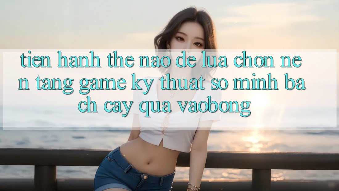 Tiến hành Thế Nào Để Lựa Chọn Nền Tảng Game Kỹ Thuật Số Minh bạch cậy Qua vaobong? Tiến hành Thế Nào Để Lựa Chọn Nền Tảng Game Kỹ Thuật Số Minh bạch cậy Qua vaobong?