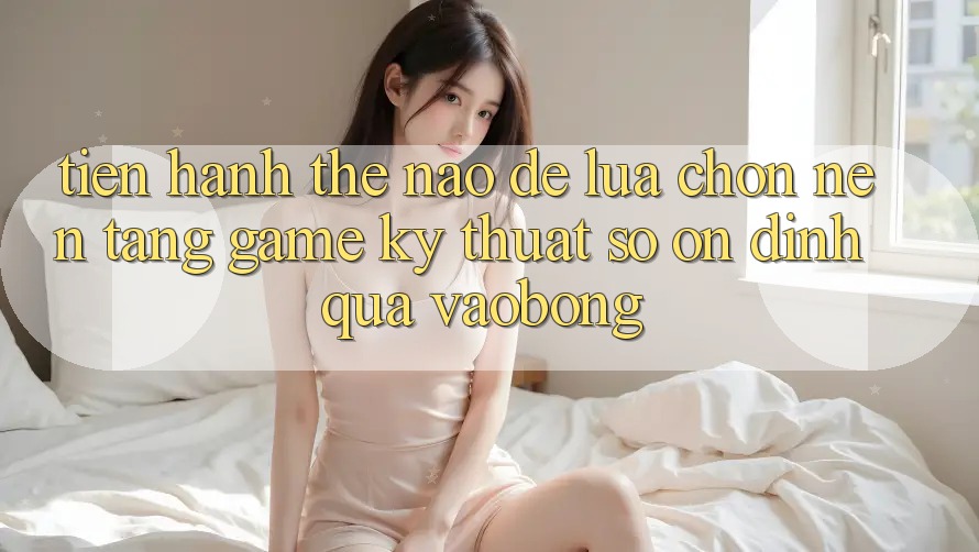 Tiến hành Thế Nào Để Lựa Chọn Nền Tảng Game Kỹ Thuật Số Ổn định Qua vaobong? Tiến hành Thế Nào Để Lựa Chọn Nền Tảng Game Kỹ Thuật Số Ổn định Qua vaobong?