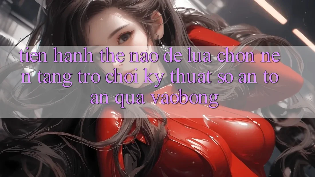 Tiến hành Thế Nào Để Lựa Chọn Nền Tảng Trò chơi Kỹ Thuật Số An Toàn Qua vaobong?