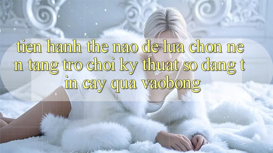 Tiến hành Thế Nào Để Lựa Chọn Nền Tảng Trò chơi Kỹ Thuật Số Đáng tin cậy Qua vaobong? Tiến hành Thế Nào Để Lựa Chọn Nền Tảng Trò chơi Kỹ Thuật Số Đáng tin cậy Qua vaobong?