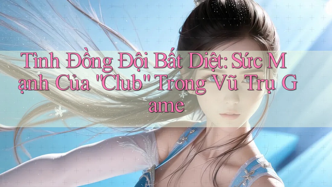 Tình Đồng Đội Bất Diệt: Sức Mạnh Của “Club” Trong Vũ Trụ Game