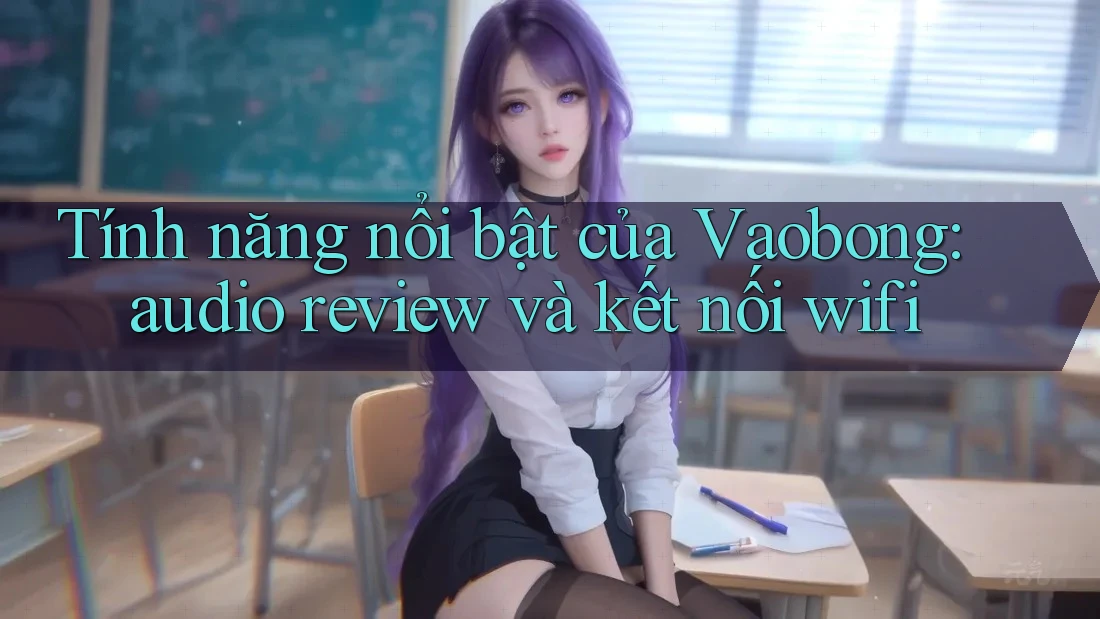 Tính năng nổi bật của Vaobong: audio review và kết nối wifi