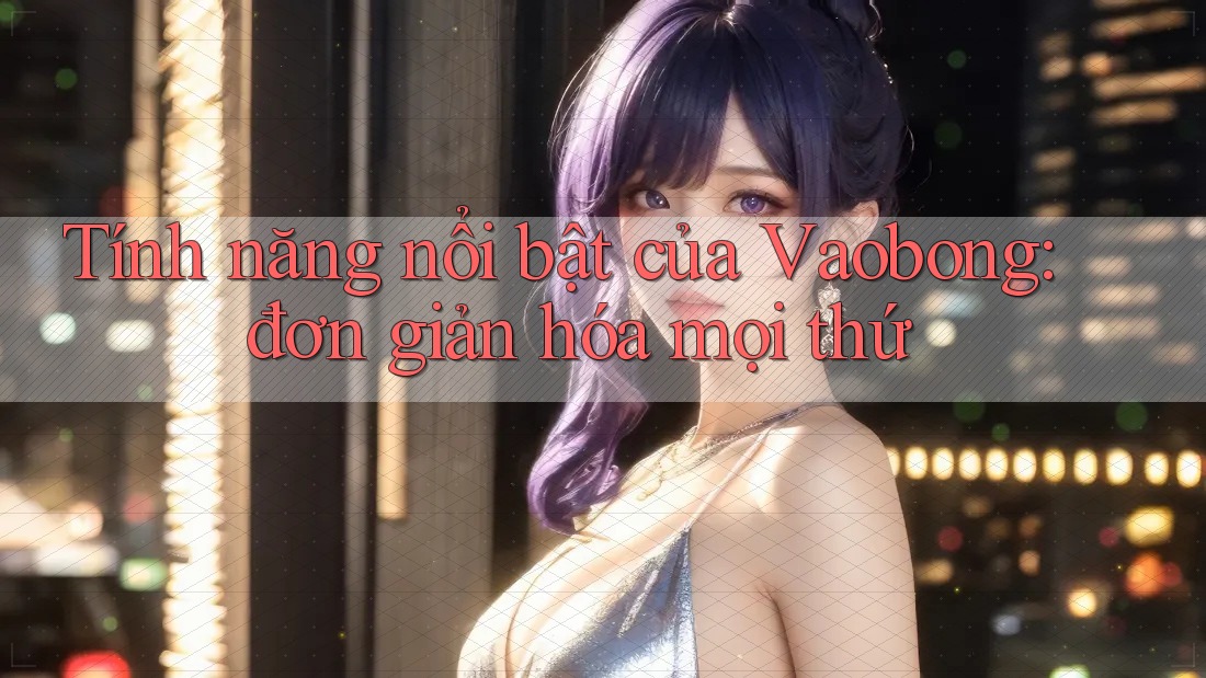 Tính năng nổi bật của Vaobong: đơn giản hóa mọi thứ