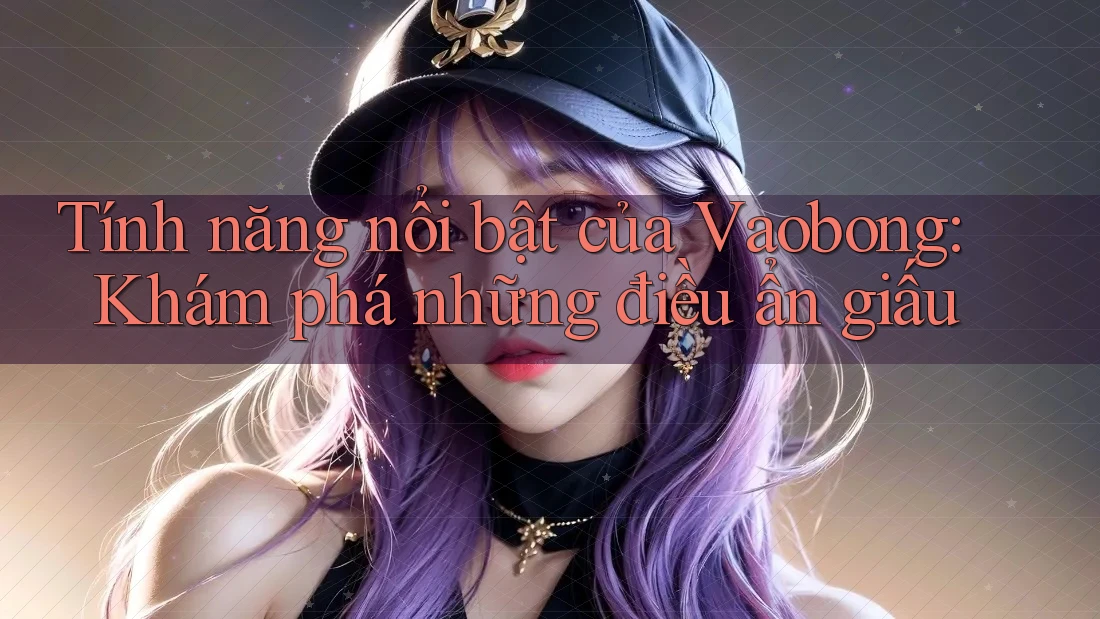 Tính năng nổi bật của Vaobong: Khám phá những điều ẩn giấu Tính năng nổi bật của Vaobong: Khám phá những điều ẩn giấu
