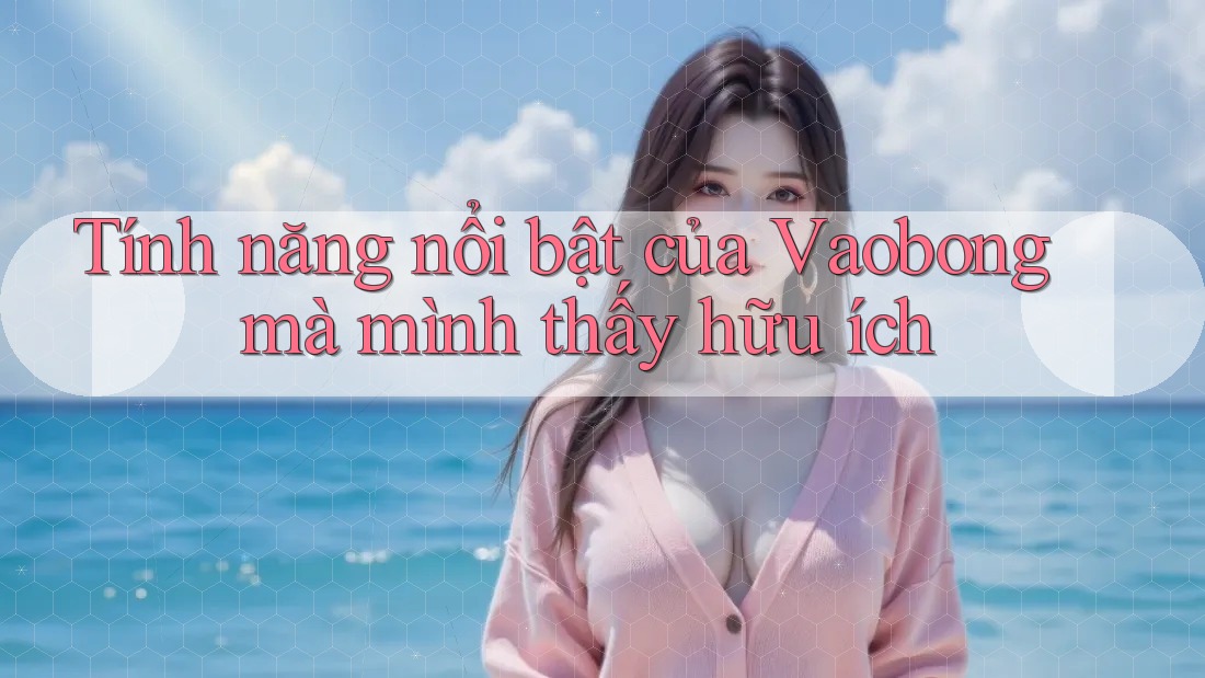 Tính năng nổi bật của Vaobong mà mình thấy hữu ích Tính năng nổi bật của Vaobong mà mình thấy hữu ích