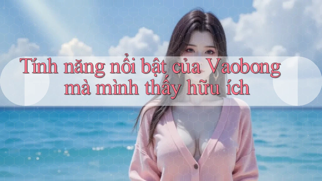 Tính năng nổi bật của Vaobong mà mình thấy hữu ích Tính năng nổi bật của Vaobong mà mình thấy hữu ích