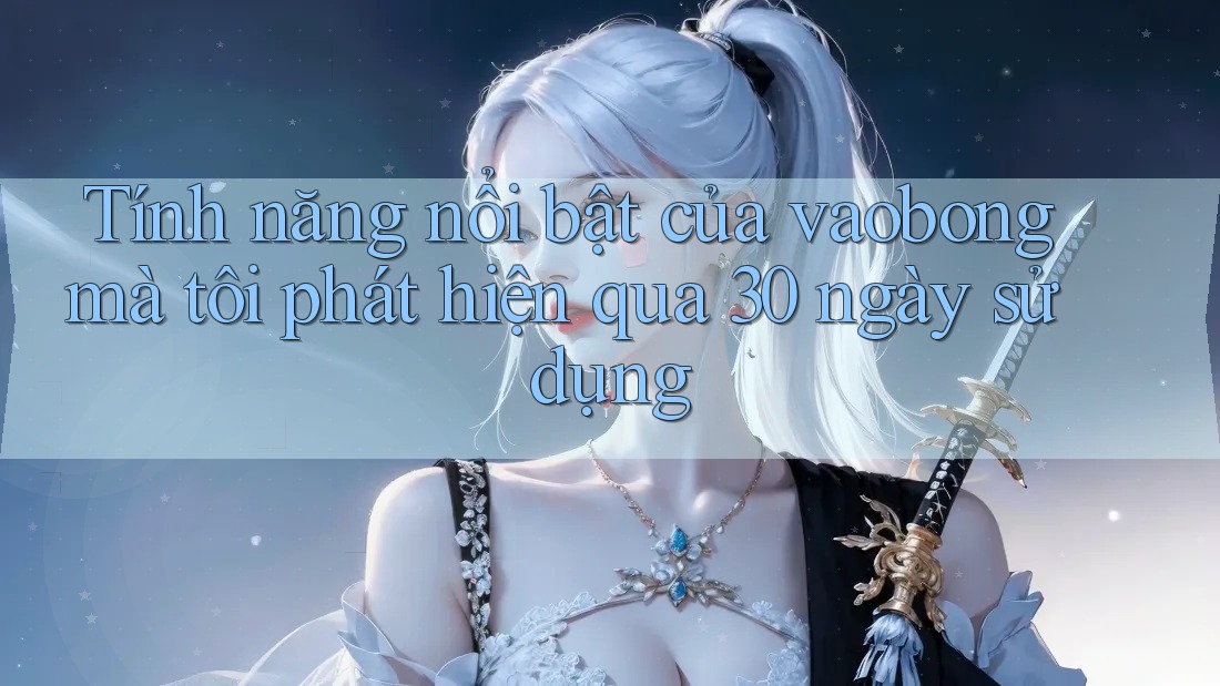 Tính năng nổi bật của vaobong mà tôi phát hiện qua 30 ngày sử dụng Tính năng nổi bật của vaobong mà tôi phát hiện qua 30 ngày sử dụng