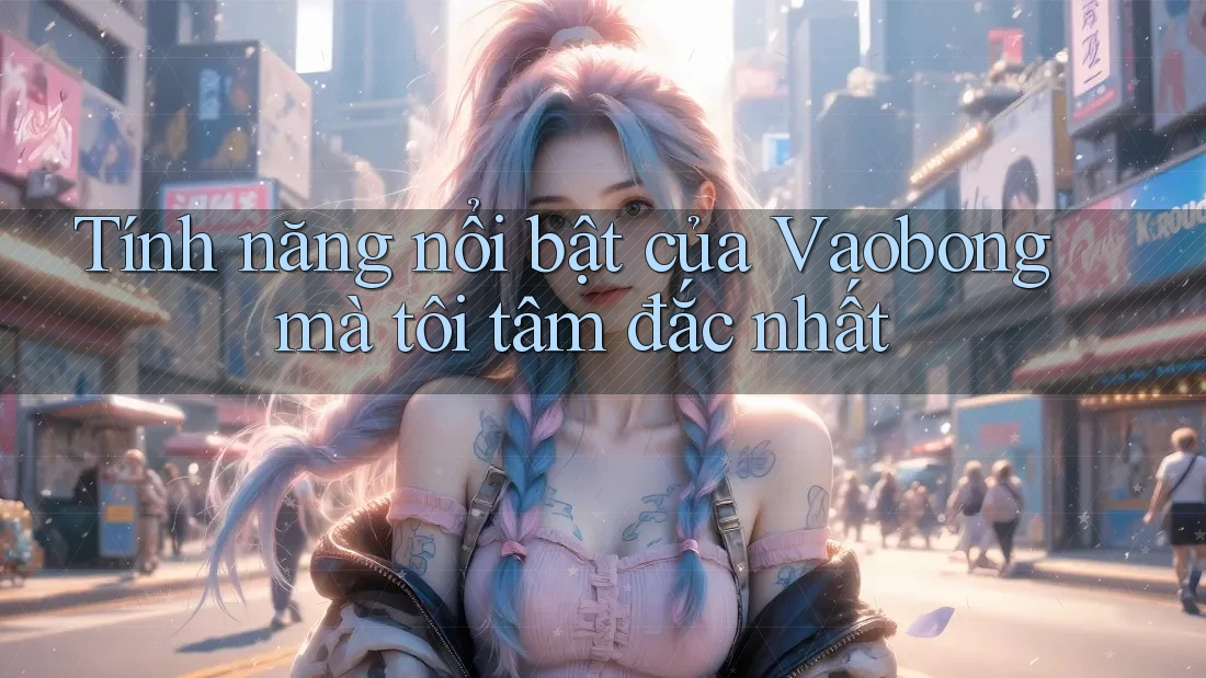 Tính năng nổi bật của Vaobong mà tôi tâm đắc nhất Tính năng nổi bật của Vaobong mà tôi tâm đắc nhất
