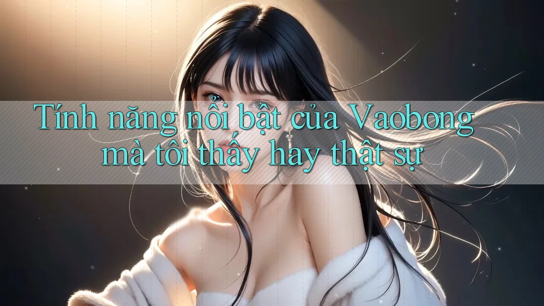 Tính năng nổi bật của Vaobong mà tôi thấy hay thật sự Tính năng nổi bật của Vaobong mà tôi thấy hay thật sự