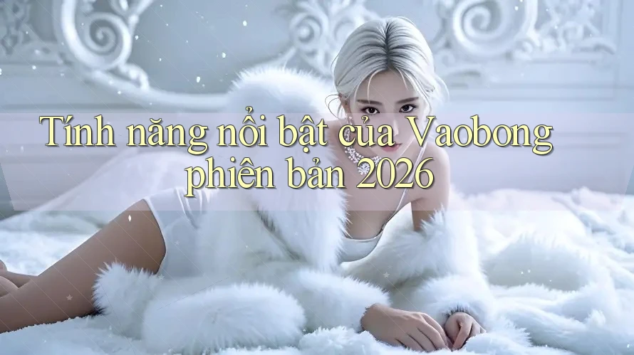 Tính năng nổi bật của vaobong phiên bản 2026 Tính năng nổi bật của vaobong phiên bản 2026
