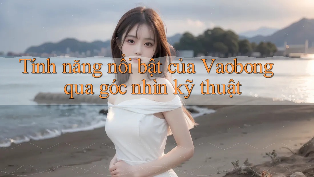 Tính năng nổi bật của Vaobong qua góc nhìn kỹ thuật