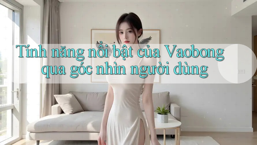 Tính năng nổi bật của Vaobong qua góc nhìn người dùng Tính năng nổi bật của Vaobong qua góc nhìn người dùng