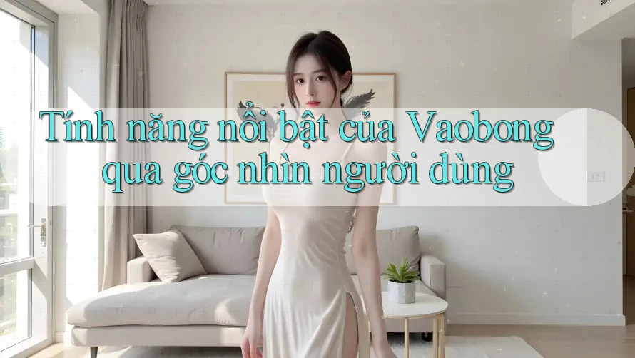 Tính năng nổi bật của Vaobong qua góc nhìn người dùng Tính năng nổi bật của Vaobong qua góc nhìn người dùng