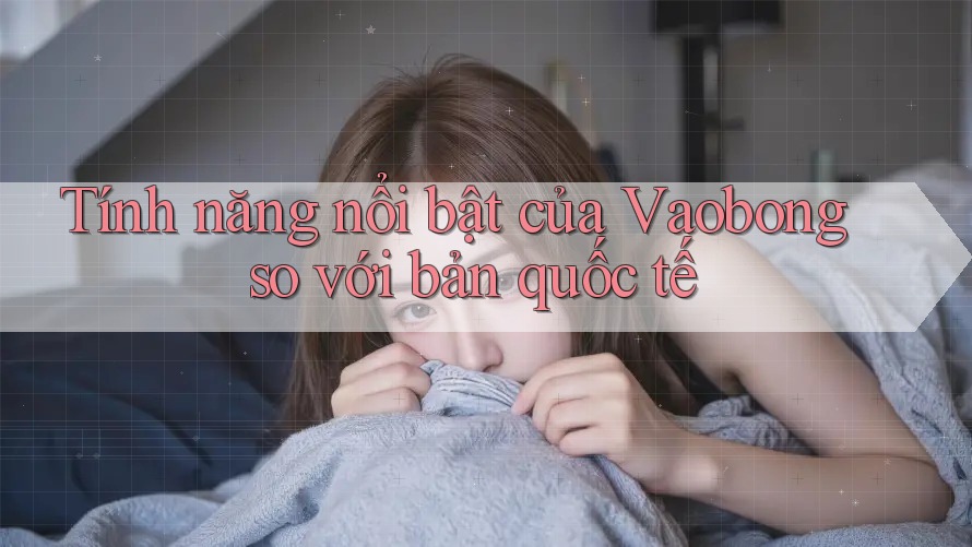Tính năng nổi bật của Vaobong so với bản quốc tế Tính năng nổi bật của Vaobong so với bản quốc tế