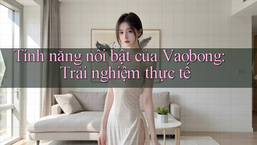 Tính năng nổi bật của Vaobong: Trải nghiệm thực tế Tính năng nổi bật của Vaobong: Trải nghiệm thực tế