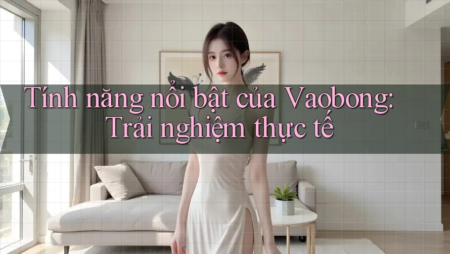 Tính năng nổi bật của Vaobong: Trải nghiệm thực tế Tính năng nổi bật của Vaobong: Trải nghiệm thực tế