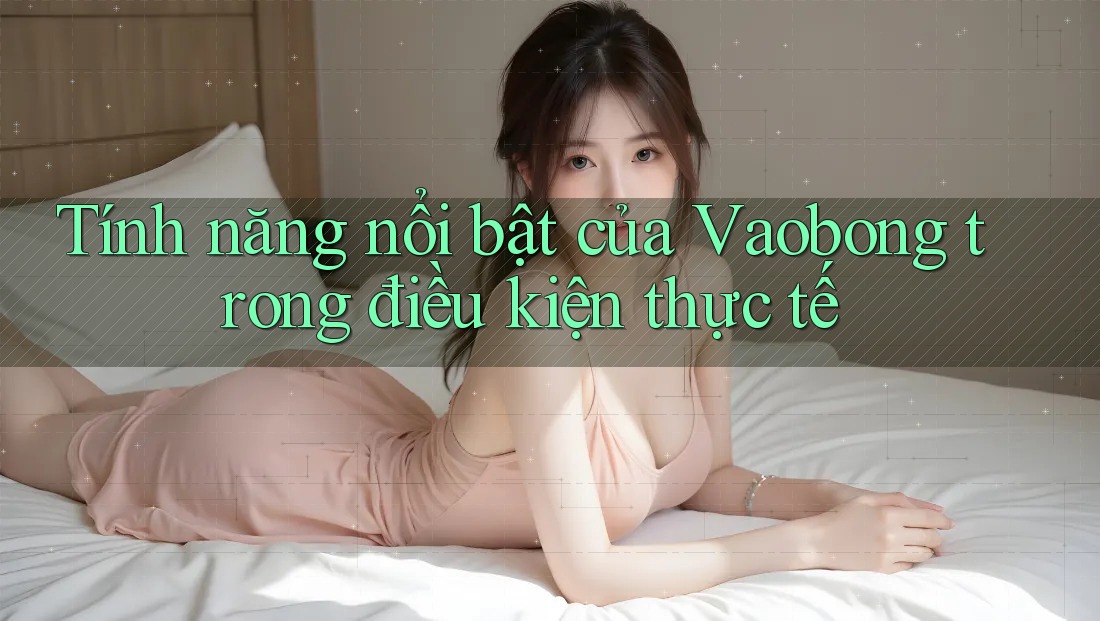 Tính năng nổi bật của Vaobong trong điều kiện thực tế
