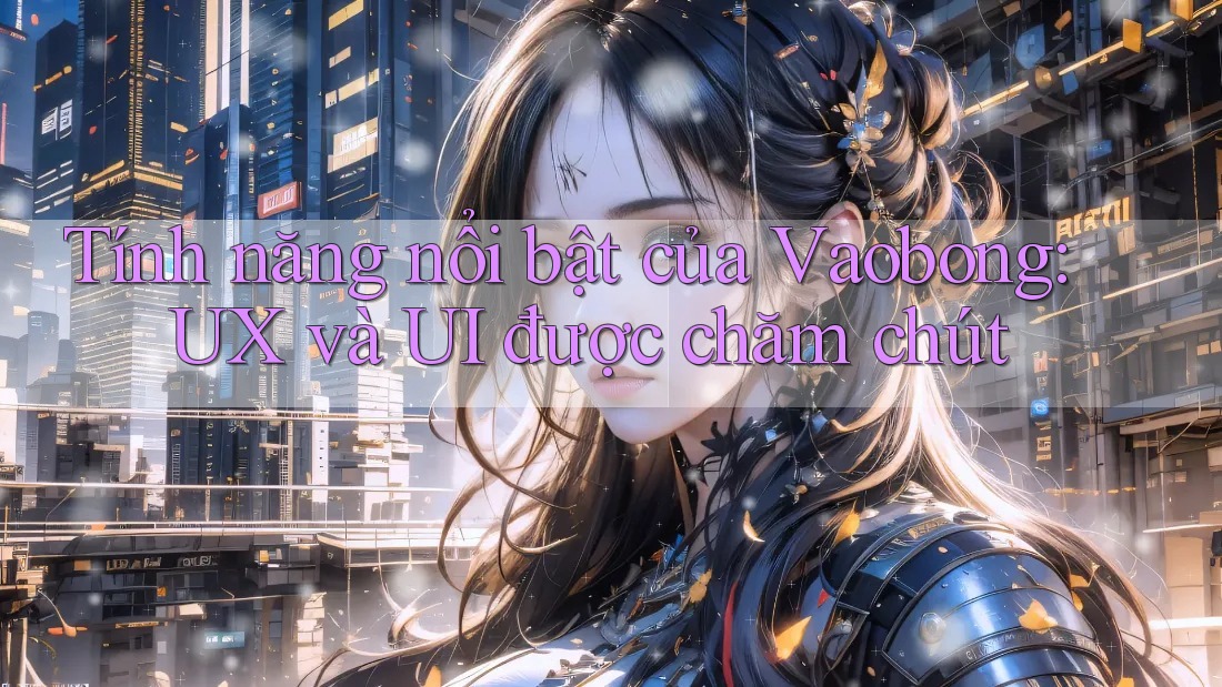 Tính năng nổi bật của Vaobong: UX và UI được chăm chút Tính năng nổi bật của Vaobong: UX và UI được chăm chút