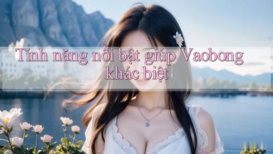 Tính năng nổi bật giúp Vaobong khác biệt Tính năng nổi bật giúp Vaobong khác biệt