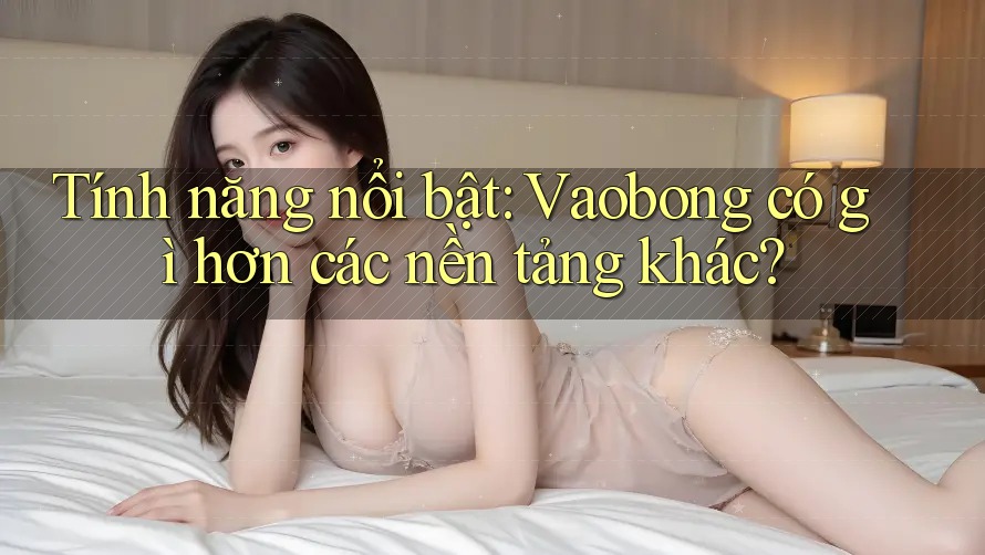 Tính năng nổi bật: Vaobong có gì hơn các nền tảng khác?