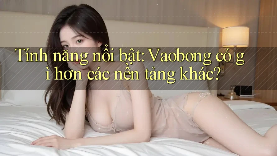 Tính năng nổi bật: Vaobong có gì hơn các nền tảng khác? Tính năng nổi bật: Vaobong có gì hơn các nền tảng khác?