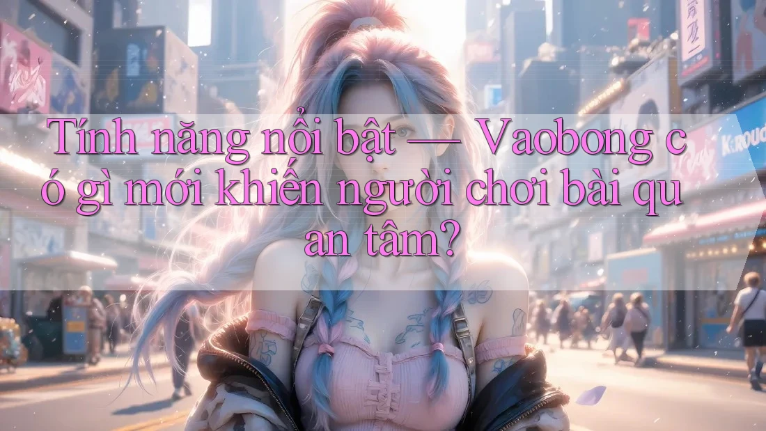 Tính năng nổi bật — Vaobong có gì mới khiến người chơi bài quan tâm?
