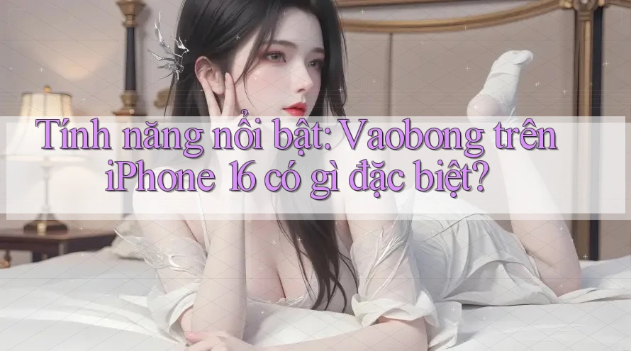 Tính năng nổi bật: Vaobong trên iPhone 16 có gì đặc biệt? Tính năng nổi bật: Vaobong trên iPhone 16 có gì đặc biệt?