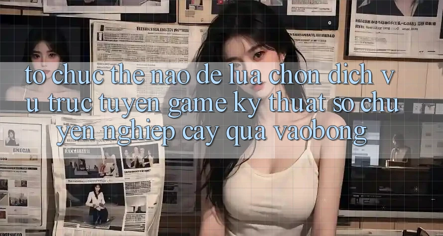 Tổ chức Thế Nào Để Lựa Chọn Dịch vụ trực tuyến Game Kỹ Thuật Số Chuyên nghiệp cậy Qua vaobong?